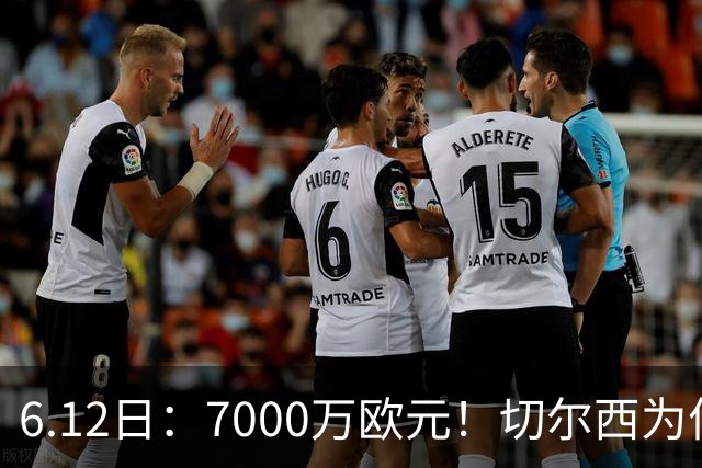 6.12日：7000万欧元！切尔西为何用天价锁死库库雷利亚的西甲梦？